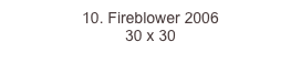 10. Fireblower 2006
30 x 30  
