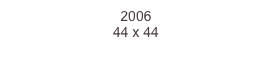 2006
44 x 44  
