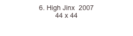 6. High Jinx  2007
44 x 44  
